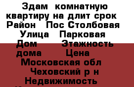 Здам 1комнатную квартиру на длит.срок › Район ­ Пос.Столбовая › Улица ­ Парковая › Дом ­ 6 › Этажность дома ­ 5 › Цена ­ 16 - Московская обл., Чеховский р-н Недвижимость » Квартиры аренда   . Московская обл.